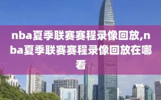 nba夏季联赛赛程录像回放,nba夏季联赛赛程录像回放在哪看