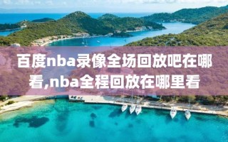 百度nba录像全场回放吧在哪看,nba全程回放在哪里看