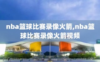 nba篮球比赛录像火箭,nba篮球比赛录像火箭视频