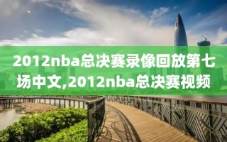 2012nba总决赛录像回放第七场中文,2012nba总决赛视频