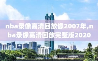 nba录像高清回放像2007年,nba录像高清回放完整版2020