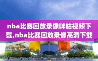 nba比赛回放录像咪咕视频下载,nba比赛回放录像高清下载