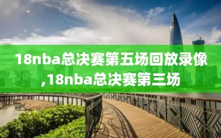 18nba总决赛第五场回放录像,18nba总决赛第三场