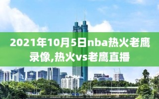 2021年10月5日nba热火老鹰录像,热火vs老鹰直播