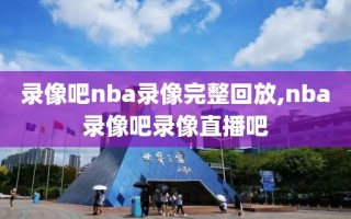 录像吧nba录像完整回放,nba录像吧录像直播吧