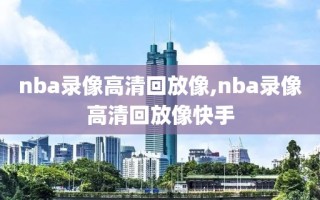 nba录像高清回放像,nba录像高清回放像快手