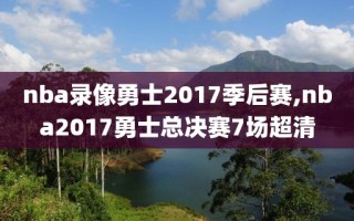 nba录像勇士2017季后赛,nba2017勇士总决赛7场超清