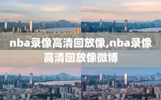 nba录像高清回放像,nba录像高清回放像微博