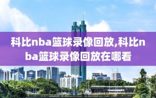 科比nba篮球录像回放,科比nba篮球录像回放在哪看