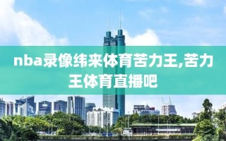 nba录像纬来体育苦力王,苦力王体育直播吧