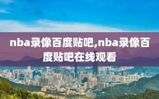 nba录像百度贴吧,nba录像百度贴吧在线观看