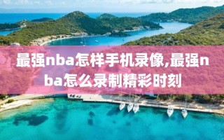 最强nba怎样手机录像,最强nba怎么录制精彩时刻
