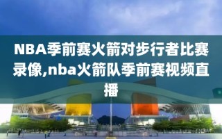 NBA季前赛火箭对步行者比赛录像,nba火箭队季前赛视频直播