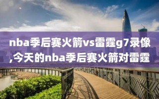 nba季后赛火箭vs雷霆g7录像,今天的nba季后赛火箭对雷霆