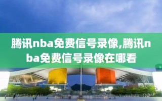 腾讯nba免费信号录像,腾讯nba免费信号录像在哪看