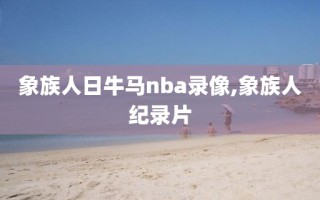 象族人日牛马nba录像,象族人纪录片