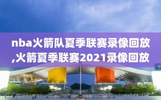 nba火箭队夏季联赛录像回放,火箭夏季联赛2021录像回放