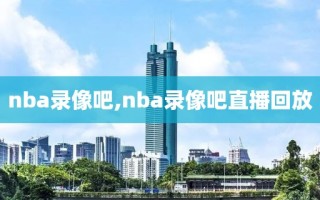 nba录像吧,nba录像吧直播回放