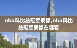 nba科比总冠军录像,nba科比总冠军录像在哪看