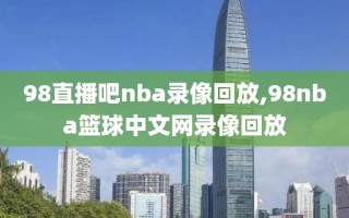 98直播吧nba录像回放,98nba篮球中文网录像回放