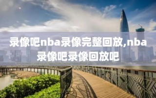 录像吧nba录像完整回放,nba录像吧录像回放吧