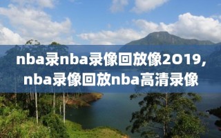 nba录nba录像回放像2O19,nba录像回放nba高清录像