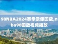 98NBA2024赛季录像回放,nba98回放视频播放