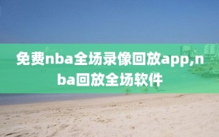 免费nba全场录像回放app,nba回放全场软件