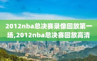 2012nba总决赛录像回放第一场,2012nba总决赛回放高清