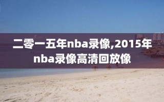二零一五年nba录像,2015年nba录像高清回放像