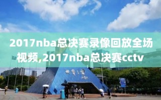 2017nba总决赛录像回放全场视频,2017nba总决赛cctv