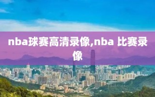 nba球赛高清录像,nba 比赛录像