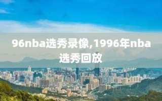 96nba选秀录像,1996年nba选秀回放