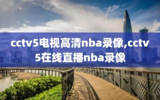 cctv5电视高清nba录像,cctv5在线直播nba录像