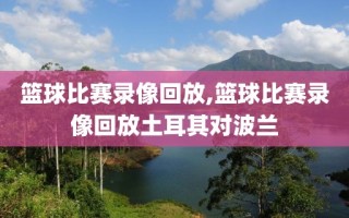 篮球比赛录像回放,篮球比赛录像回放土耳其对波兰