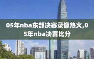 05年nba东部决赛录像热火,05年nba决赛比分