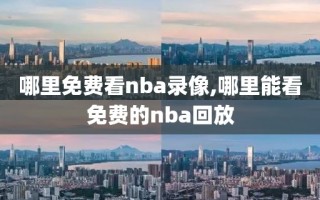 哪里免费看nba录像,哪里能看免费的nba回放