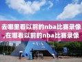 去哪里看以前的nba比赛录像,在哪看以前的nba比赛录像