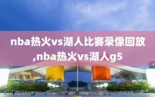 nba热火vs湖人比赛录像回放,nba热火vs湖人g5