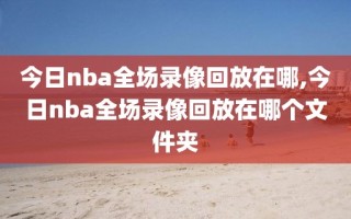 今日nba全场录像回放在哪,今日nba全场录像回放在哪个文件夹