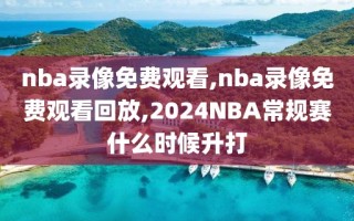 nba录像免费观看,nba录像免费观看回放,2024NBA常规赛什么时候升打