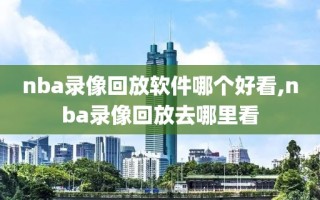 nba录像回放软件哪个好看,nba录像回放去哪里看