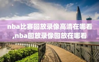 nba比赛回放录像高清在哪看,nba回放录像回放在哪看
