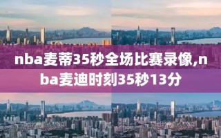 nba麦蒂35秒全场比赛录像,nba麦迪时刻35秒13分