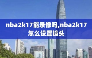 nba2k17能录像吗,nba2k17怎么设置镜头