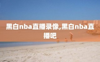 黑白nba直播录像,黑白nba直播吧