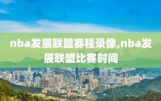 nba发展联盟赛程录像,nba发展联盟比赛时间