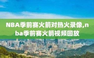 NBA季前赛火箭对热火录像,nba季前赛火箭视频回放