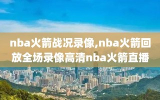 nba火箭战况录像,nba火箭回放全场录像高清nba火箭直播