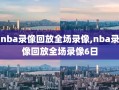 nba录像回放全场录像,nba录像回放全场录像6日